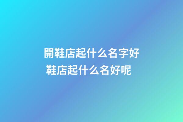 開鞋店起什么名字好 鞋店起什么名好呢